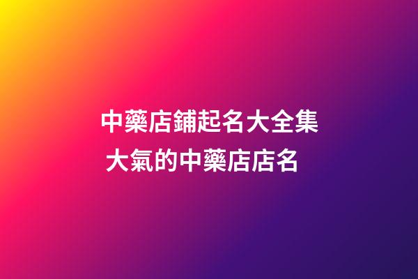 中藥店鋪起名大全集 大氣的中藥店店名-第1張-店鋪起名-玄機派
